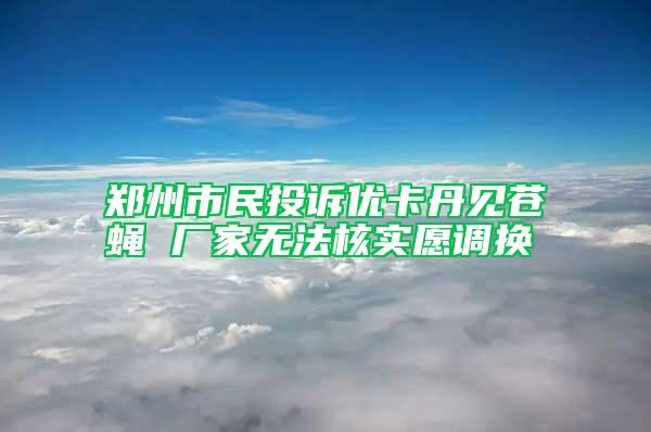 鄭州市民投訴優卡丹見蒼蠅 廠家無法核實愿調換