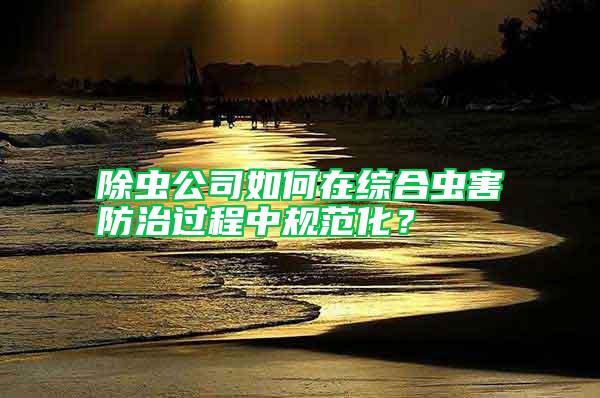 除蟲公司如何在綜合蟲害防治過程中規范化？