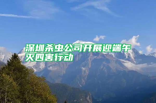 深圳殺蟲公司開展迎端午滅四害行動