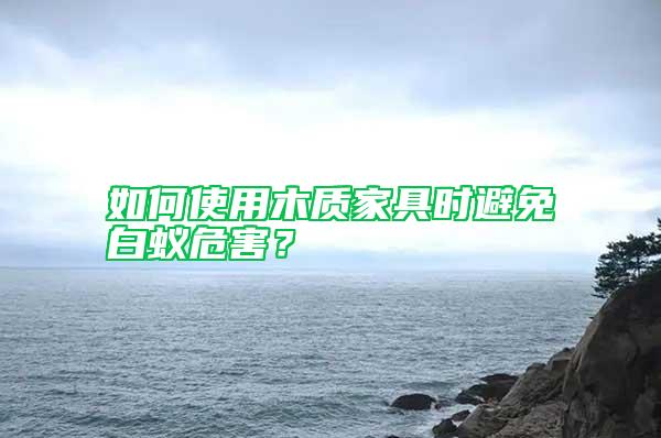 如何使用木質(zhì)家具時(shí)避免白蟻危害？