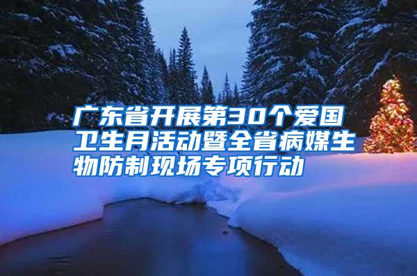 廣東省開展第30個愛國衛生月活動暨全省病媒生物防制現場專項行動