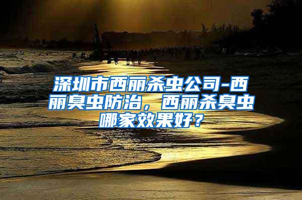 深圳市西麗殺蟲公司-西麗臭蟲防治，西麗殺臭蟲哪家效果好？