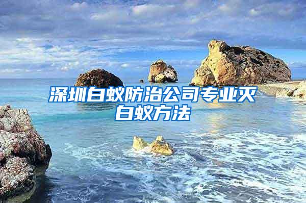 深圳白蟻防治公司專業滅白蟻方法