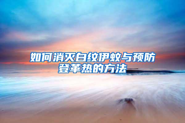 如何消滅白紋伊蚊與預防登革熱的方法