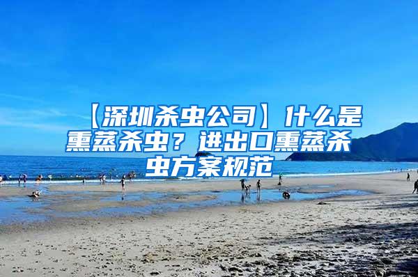 【深圳殺蟲公司】什么是熏蒸殺蟲？進(jìn)出口熏蒸殺蟲方案規(guī)范