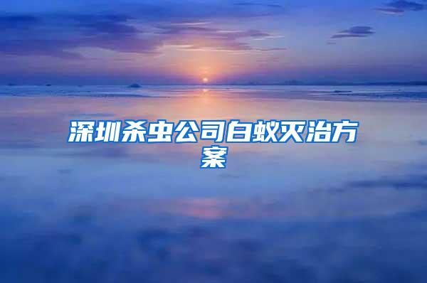 深圳殺蟲公司白蟻滅治方案