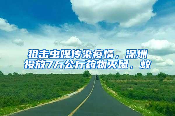 狙擊蟲媒傳染疫情，深圳投放7萬公斤藥物滅鼠、蚊