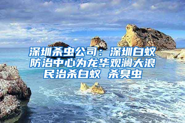 深圳殺蟲公司：深圳白蟻防治中心為龍華觀瀾大浪民治殺白蟻 殺臭蟲