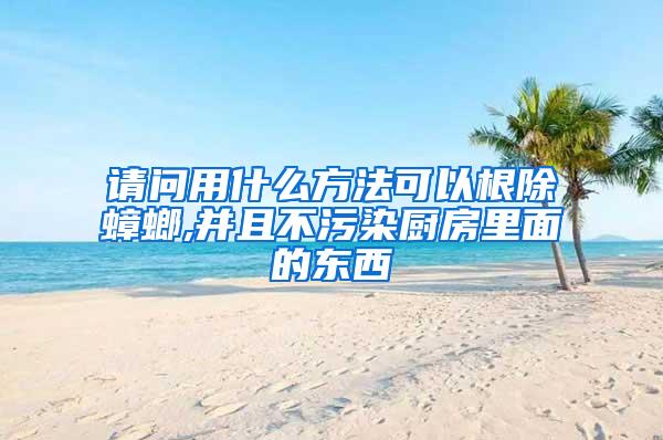 請問用什么方法可以根除蟑螂,并且不污染廚房里面的東西