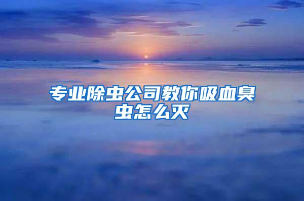 專業(yè)除蟲公司教你吸血臭蟲怎么滅