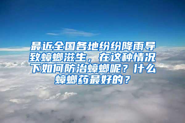 最近全國各地紛紛降雨導致蟑螂滋生，在這種情況下如何防治蟑螂呢？什么蟑螂藥最好的？