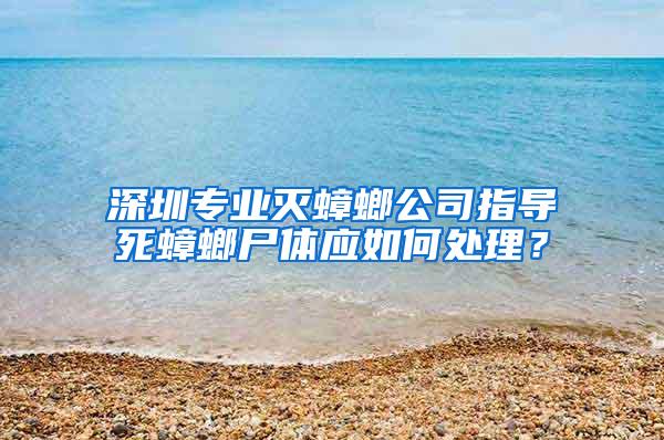 深圳專業滅蟑螂公司指導死蟑螂尸體應如何處理？