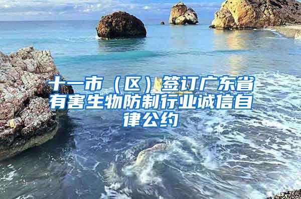 十一市（區）簽訂廣東省有害生物防制行業誠信自律公約