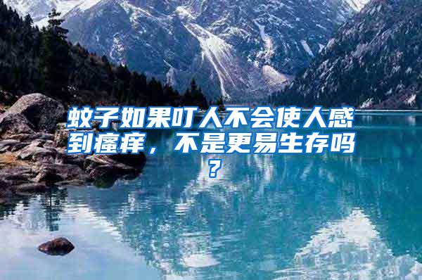 蚊子如果叮人不會使人感到瘙癢，不是更易生存嗎？