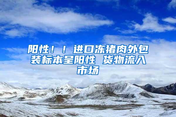 陽性！！進口凍豬肉外包裝標本呈陽性 貨物流入市場