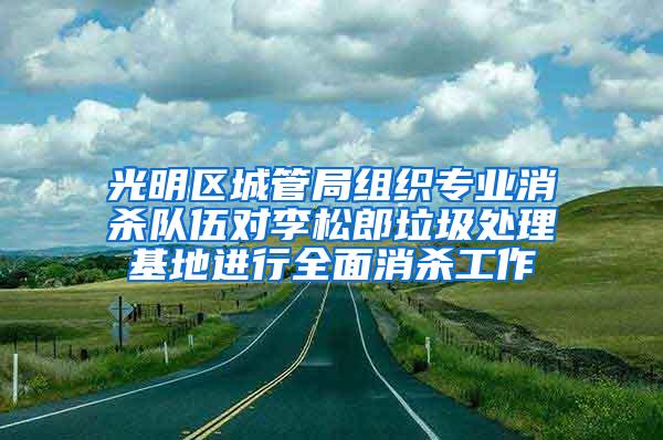 光明區(qū)城管局組織專業(yè)消殺隊伍對李松郎垃圾處理基地進行全面消殺工作