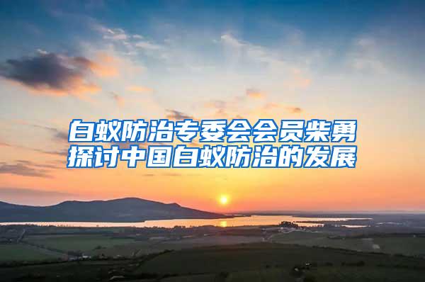 白蟻防治專委會(huì)會(huì)員柴勇探討中國(guó)白蟻防治的發(fā)展