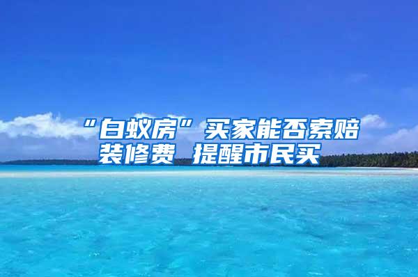 “白蟻房”買家能否索賠裝修費(fèi) 提醒市民買