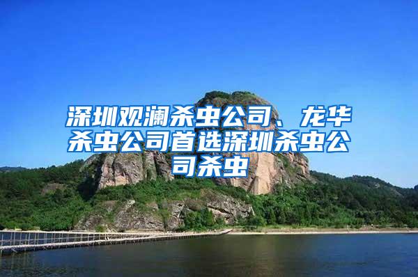 深圳觀瀾殺蟲公司、龍華殺蟲公司首選深圳殺蟲公司殺蟲