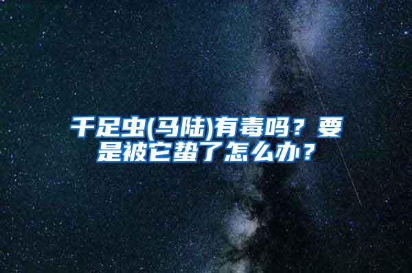 千足蟲(馬陸)有毒嗎？要是被它蟄了怎么辦？