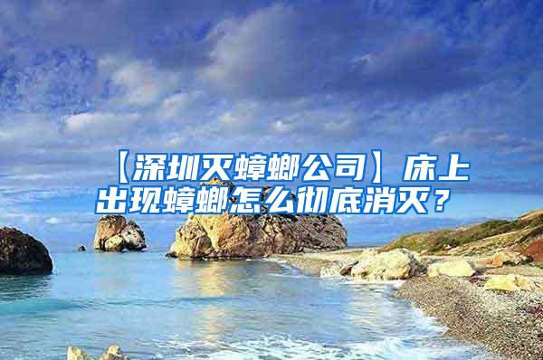 【深圳滅蟑螂公司】床上出現蟑螂怎么徹底消滅？