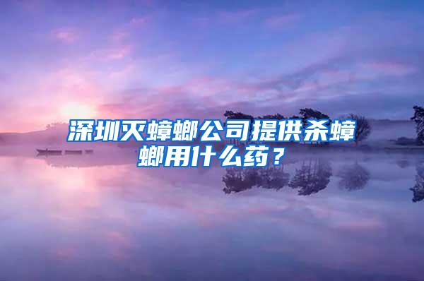 深圳滅蟑螂公司提供殺蟑螂用什么藥？