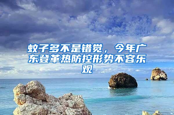 蚊子多不是錯覺，今年廣東登革熱防控形勢不容樂觀