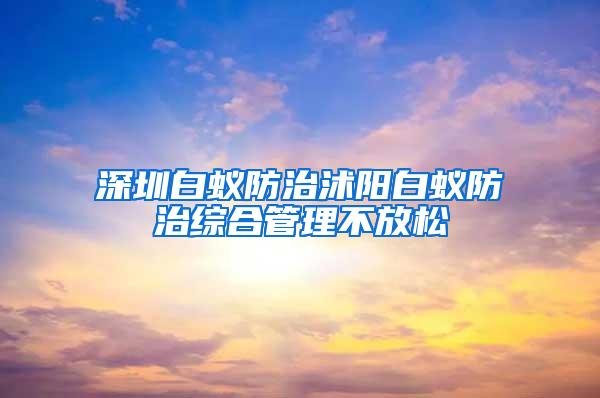 深圳白蟻防治沭陽白蟻防治綜合管理不放松