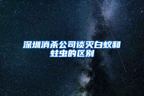 深圳消殺公司談滅白蟻和蛀蟲的區別