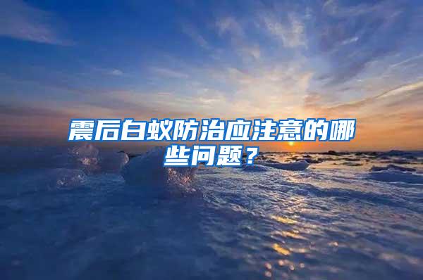 震后白蟻防治應注意的哪些問題？