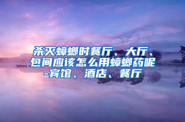 殺滅蟑螂時餐廳、大廳、包間應該怎么用蟑螂藥呢-賓館、酒店、餐廳