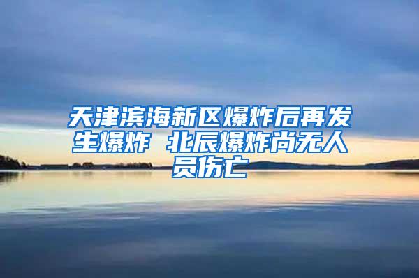 天津?yàn)I海新區(qū)爆炸后再發(fā)生爆炸 北辰爆炸尚無(wú)人員傷亡