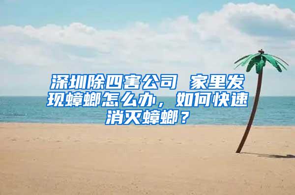 深圳除四害公司 家里發現蟑螂怎么辦，如何快速消滅蟑螂？