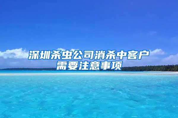 深圳殺蟲(chóng)公司消殺中客戶(hù)需要注意事項(xiàng)