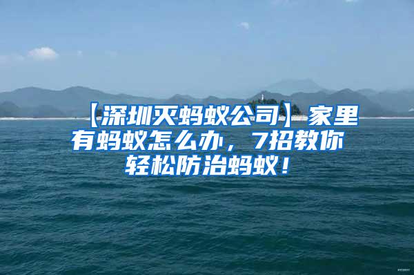 【深圳滅螞蟻公司】家里有螞蟻怎么辦，7招教你輕松防治螞蟻！