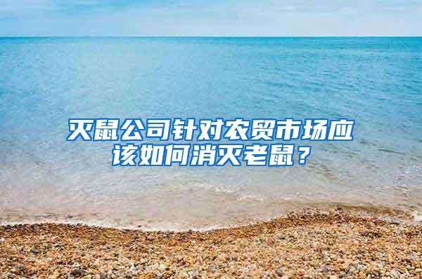 滅鼠公司針對農貿市場應該如何消滅老鼠？