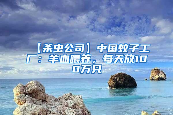 【殺蟲公司】中國蚊子工廠：羊血喂養，每天放100萬只