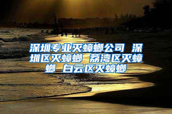 深圳專業滅蟑螂公司 深圳區滅蟑螂 荔灣區滅蟑螂 白云區滅蟑螂