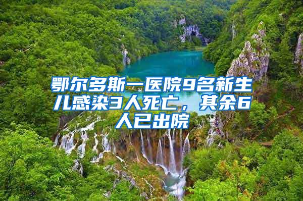 鄂爾多斯一醫院9名新生兒感染3人死亡，其余6人已出院