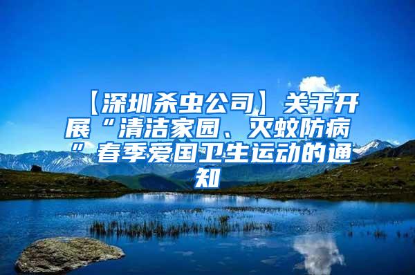 【深圳殺蟲公司】關于開展“清潔家園、滅蚊防病”春季愛國衛生運動的通知