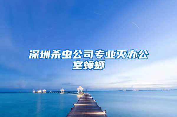 深圳殺蟲公司專業(yè)滅辦公室蟑螂