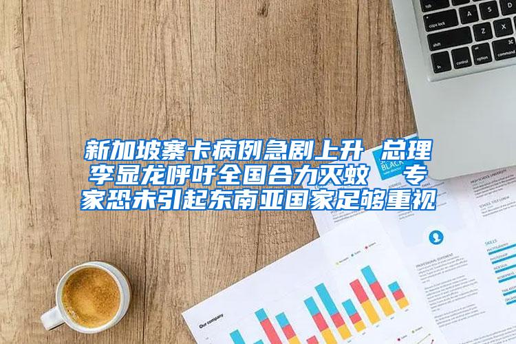 新加坡寨卡病例急劇上升 總理李顯龍呼吁全國合力滅蚊  專家恐未引起東南亞國家足夠重視