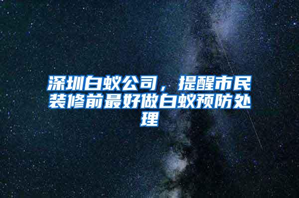 深圳白蟻公司，提醒市民裝修前最好做白蟻預(yù)防處理