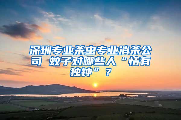 深圳專業殺蟲專業消殺公司 蚊子對哪些人“情有獨鐘”？