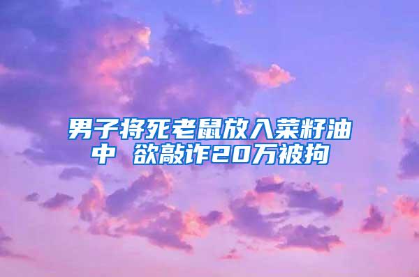 男子將死老鼠放入菜籽油中 欲敲詐20萬被拘