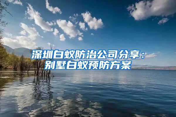 深圳白蟻防治公司分享：別墅白蟻預防方案