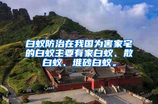 白蟻防治在我國為害家宅的白蟻主要有家白蟻、散白蟻、堆砂白蟻。