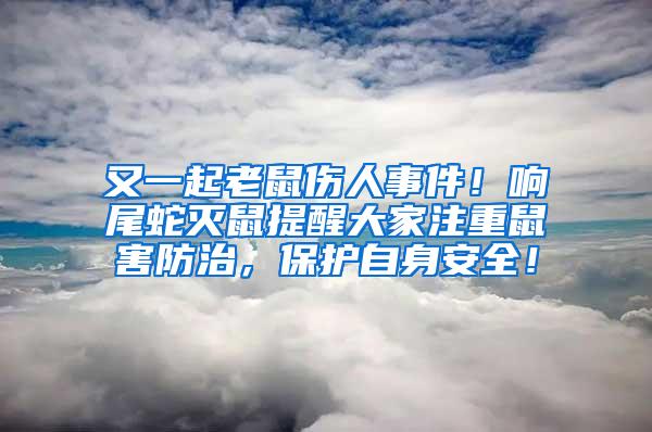 又一起老鼠傷人事件！響尾蛇滅鼠提醒大家注重鼠害防治，保護自身安全！