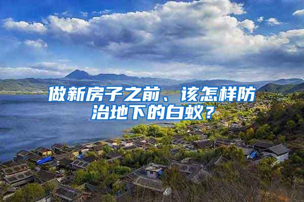 做新房子之前、該怎樣防治地下的白蟻？