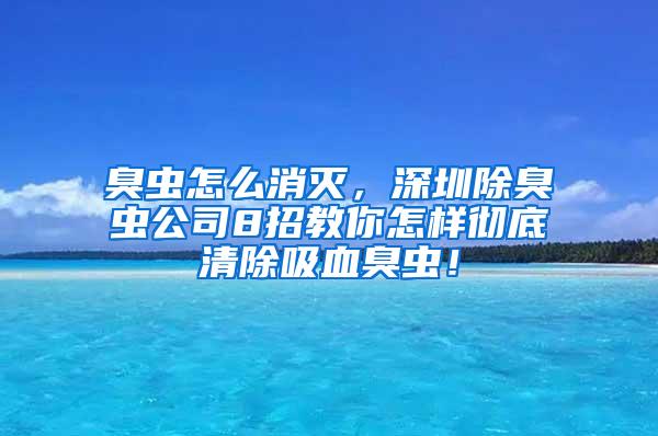 臭蟲怎么消滅，深圳除臭蟲公司8招教你怎樣徹底清除吸血臭蟲！